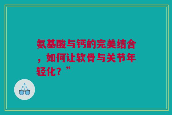 氨基酸与钙的完美结合，如何让软骨与关节年轻化？”
