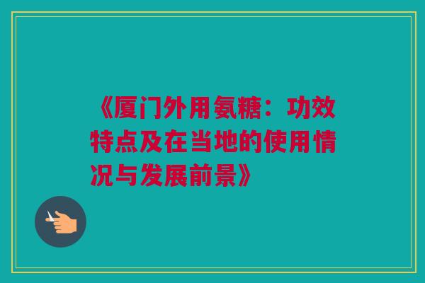 《厦门外用氨糖：功效特点及在当地的使用情况与发展前景》
