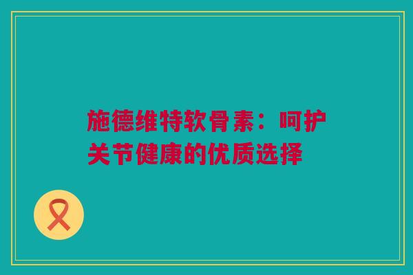 施德维特软骨素：呵护关节健康的优质选择