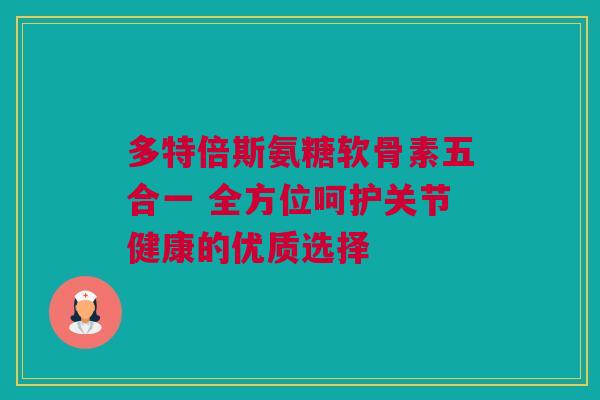 多特倍斯氨糖软骨素五合一 全方位呵护关节健康的优质选择