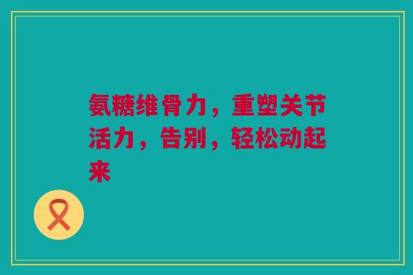 氨糖维骨力，重塑关节活力，告别，轻松动起来