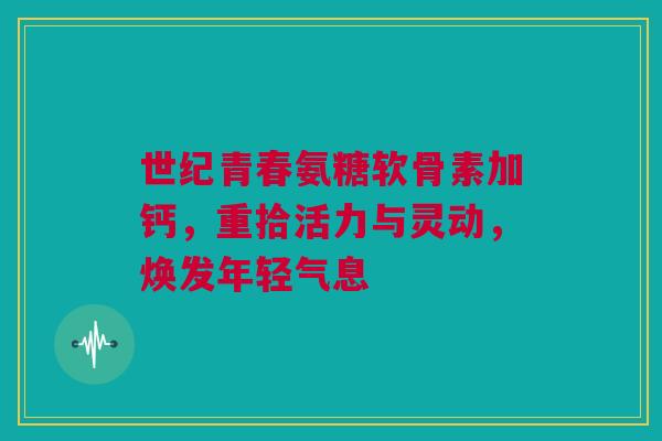 世纪青春氨糖软骨素加钙，重拾活力与灵动，焕发年轻气息