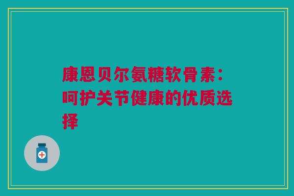 康恩贝尔氨糖软骨素：呵护关节健康的优质选择