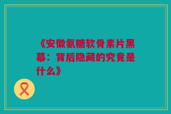 《安徽氨糖软骨素片黑幕：背后隐藏的究竟是什么》