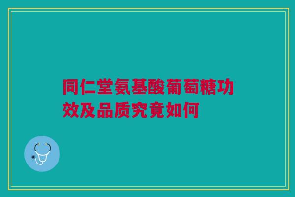 同仁堂氨基酸葡萄糖功效及品质究竟如何