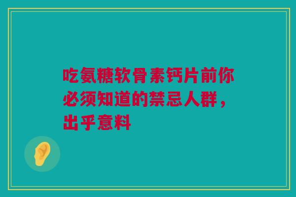 吃氨糖软骨素钙片前你必须知道的禁忌人群，出乎意料