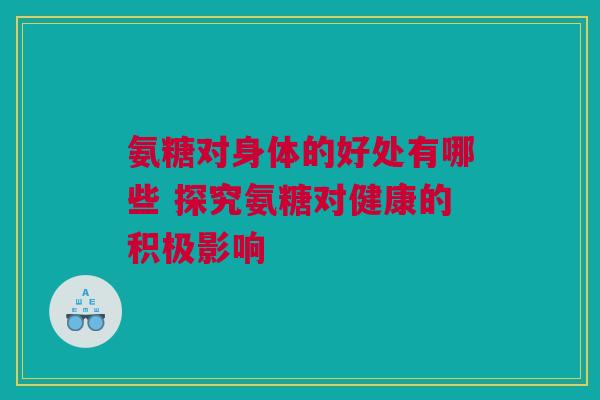 氨糖对身体的好处有哪些 探究氨糖对健康的积极影响