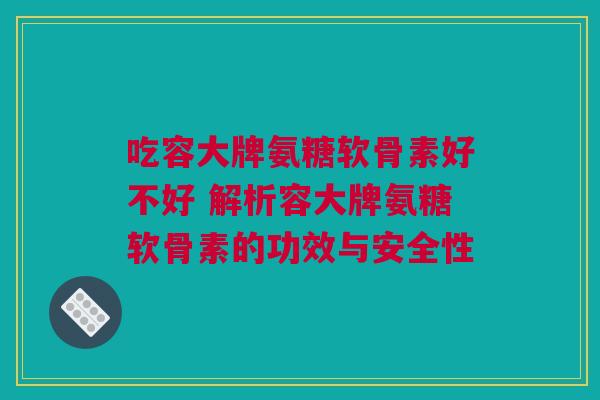 吃容大牌氨糖软骨素好不好 解析容大牌氨糖软骨素的功效与安全性