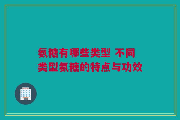氨糖有哪些类型 不同类型氨糖的特点与功效