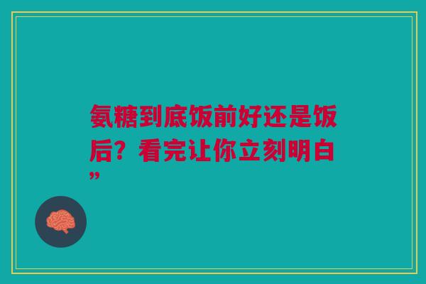 氨糖到底饭前好还是饭后?看完让你立刻明白” 氨糖到底饭前好还是饭后?看完让你立刻明白”