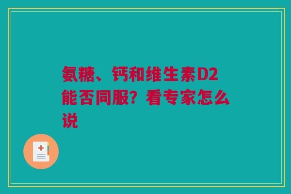 氨糖、钙和维生素D2能否同服?看专家怎么说 氨糖、钙和维生素D2能否同服?看专家怎么说