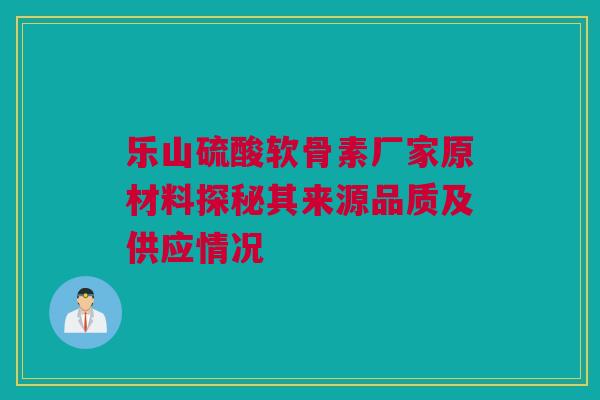 乐山硫酸软骨素厂家原材料探秘其来源品质及供应情况 乐山硫酸软骨素厂家原材料探秘其来源品质及供应情况