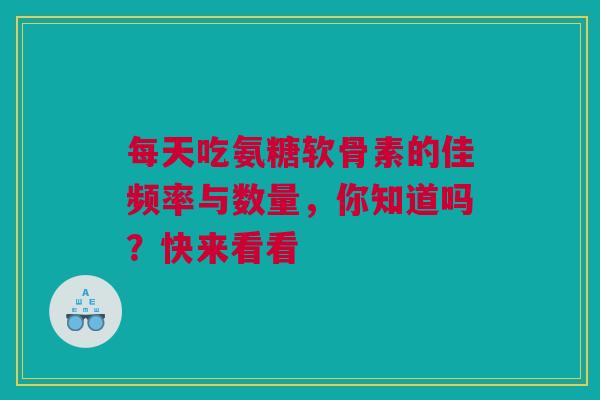 每天吃氨糖软骨素的佳频率与数量，你知道吗？快来看看