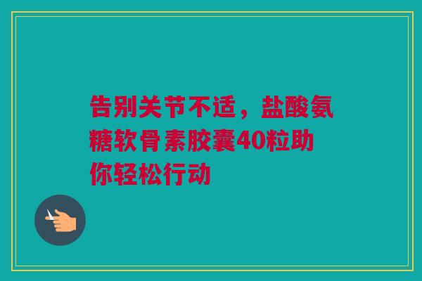告别关节不适,盐酸氨糖软骨素胶囊40粒助你轻松行动 告别关节不适,盐酸氨糖软骨素胶囊40粒助你轻松行动