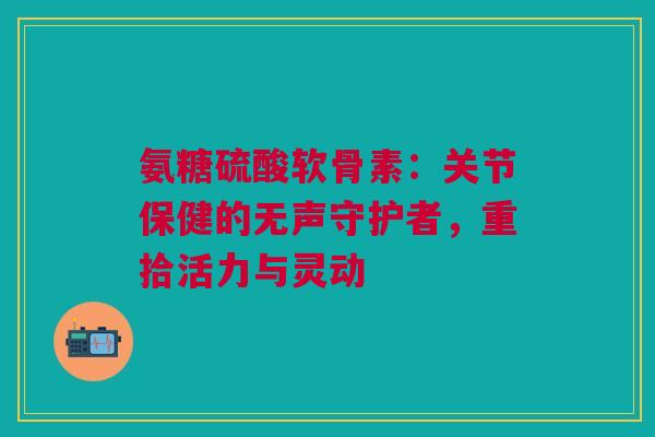 氨糖硫酸软骨素：关节保健的无声守护者，重拾活力与灵动