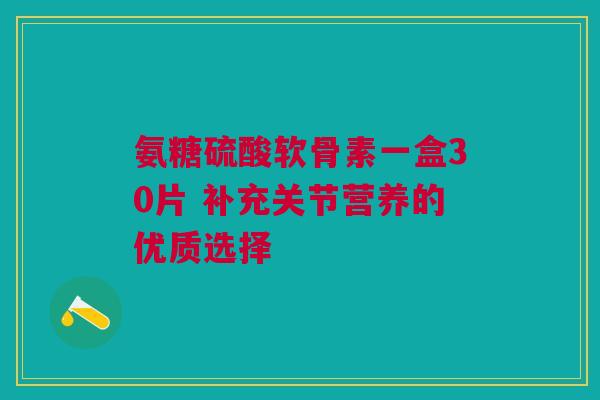 氨糖硫酸软骨素一盒30片 补充关节营养的优质选择