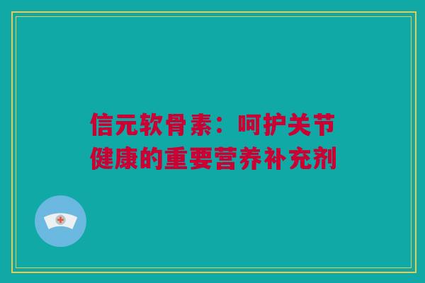 信元软骨素:呵护关节健康的重要营养补充剂 信元软骨素:呵护关节健康的重要营养补充剂