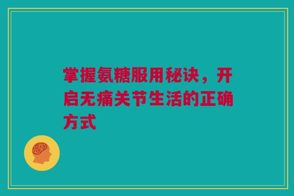 掌握氨糖服用秘诀，开启无痛关节生活的正确方式