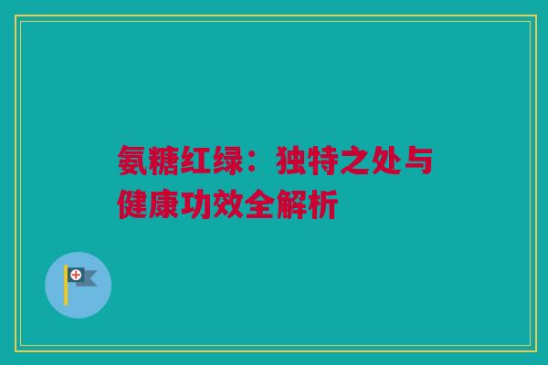 氨糖红绿：独特之处与健康功效全解析