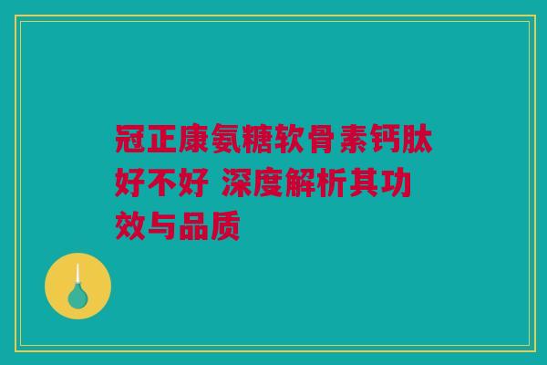 冠正康氨糖软骨素钙肽好不好 深度解析其功效与品质