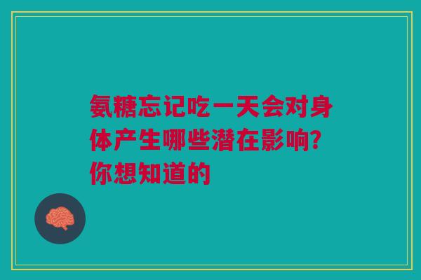 氨糖忘记吃一天会对身体产生哪些潜在影响？你想知道的