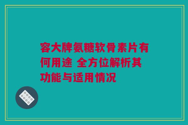 容大牌氨糖软骨素片有何用途 全方位解析其功能与适用情况