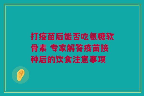 打疫苗后能否吃氨糖软骨素 专家解答疫苗接种后的饮食注意事项