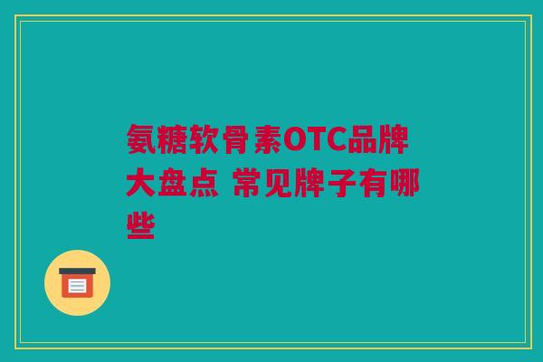 氨糖软骨素OTC品牌大盘点 常见牌子有哪些