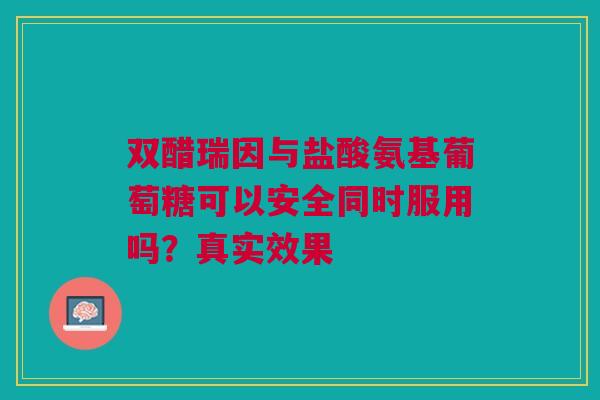 双醋瑞因与盐酸氨基葡萄糖可以安全同时服用吗?真实效果 双醋瑞因与盐酸氨基葡萄糖可以安全同时服用吗?真实效果