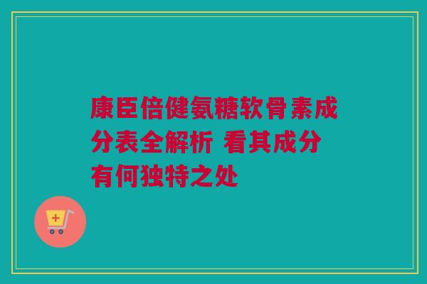 康臣倍健氨糖软骨素成分表全解析 看其成分有何独特之处