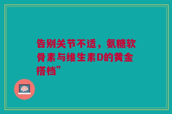 告别关节不适，氨糖软骨素与维生素D的黄金搭档”