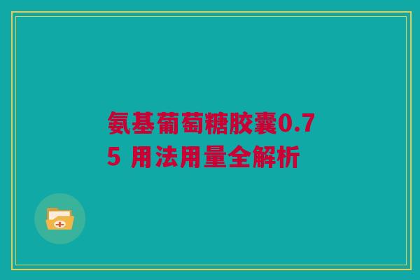 氨基葡萄糖胶囊0.75 用法用量全解析
