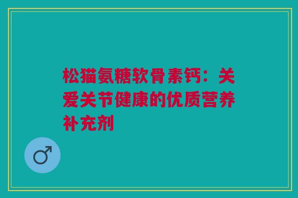 松猫氨糖软骨素钙：关爱关节健康的优质营养补充剂