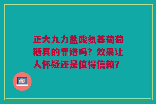 正大九力盐酸氨基葡萄糖真的靠谱吗？效果让人怀疑还是值得信赖？