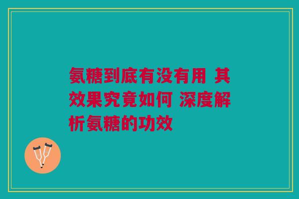 氨糖到底有没有用 其效果究竟如何 深度解析氨糖的功效