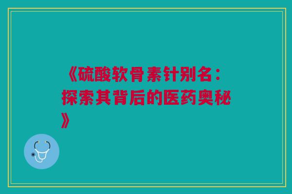 《硫酸软骨素针别名：探索其背后的医药奥秘》