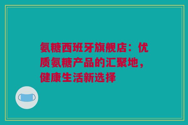 氨糖西班牙旗舰店：优质氨糖产品的汇聚地，健康生活新选择