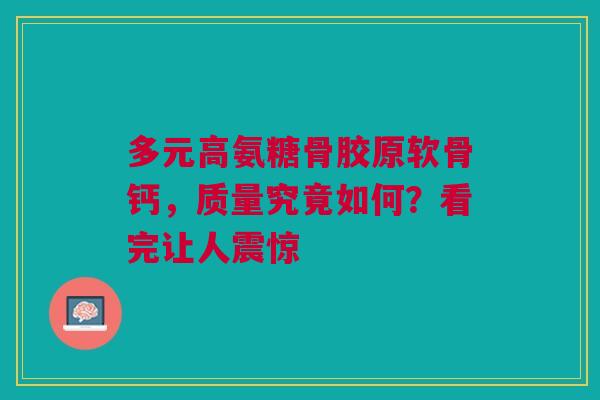 多元高氨糖骨胶原软骨钙，质量究竟如何？看完让人震惊