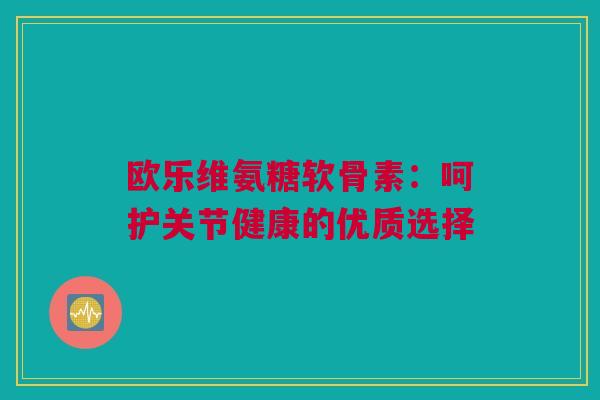 欧乐维氨糖软骨素：呵护关节健康的优质选择