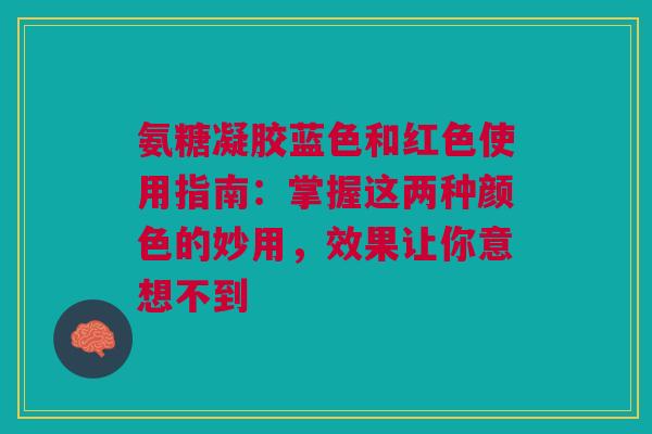 氨糖凝胶蓝色和红色使用指南：掌握这两种颜色的妙用，效果让你意想不到
