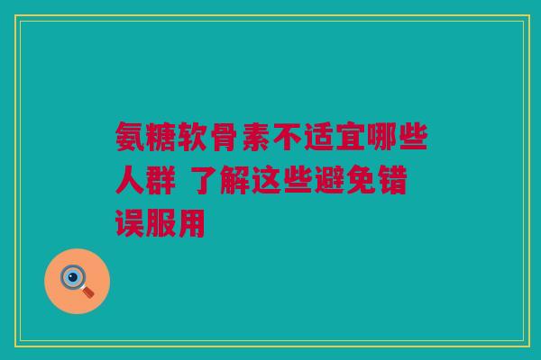 氨糖软骨素不适宜哪些人群 了解这些避免错误服用