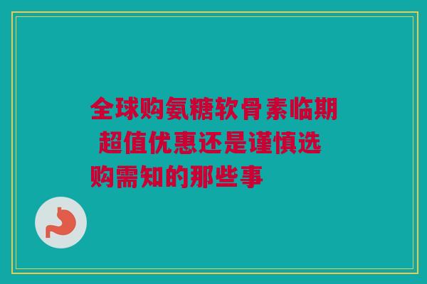 全球购氨糖软骨素临期 超值优惠还是谨慎选购需知的那些事