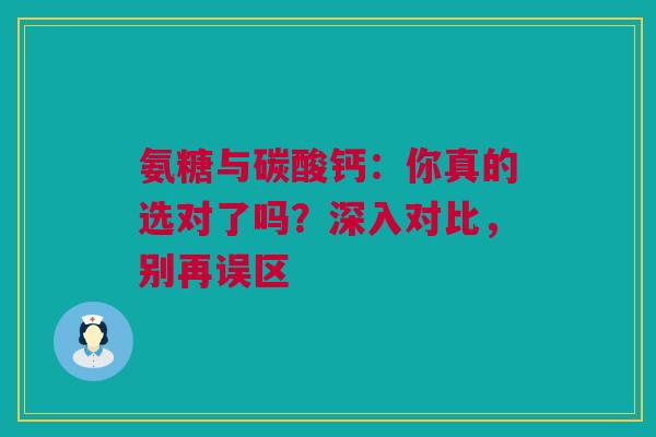 氨糖与碳酸钙:你真的选对了吗?深入对比,别再误区 氨糖与碳酸钙:你真的选对了吗?深入对比,别再误区