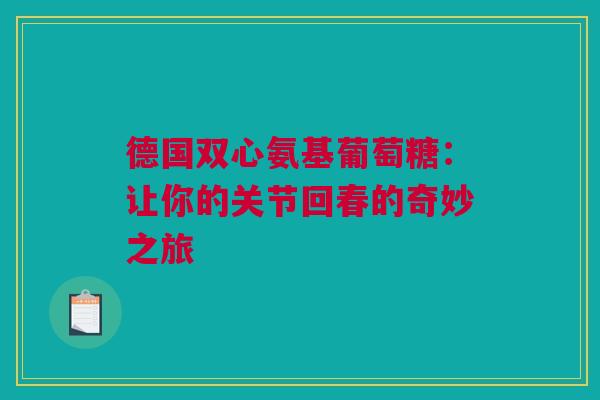德国双心氨基葡萄糖：让你的关节回春的奇妙之旅
