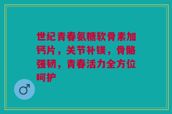 世纪青春氨糖软骨素加钙片，关节补镁，骨骼强韧，青春活力全方位呵护