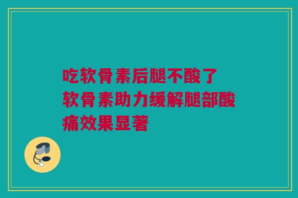 吃软骨素后腿不酸了 软骨素助力缓解腿部酸痛效果显著 吃软骨素后腿不酸了 软骨素助力缓解腿部酸痛效果显著