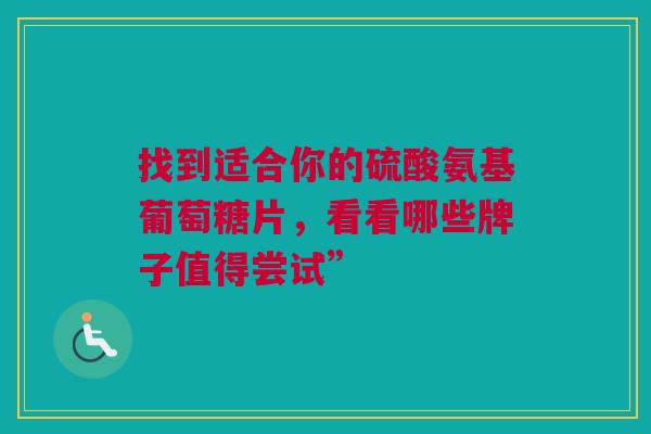 找到适合你的硫酸氨基葡萄糖片，看看哪些牌子值得尝试”