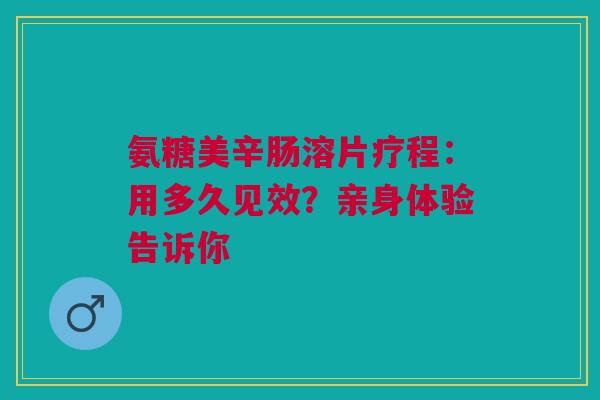 氨糖美辛肠溶片疗程：用多久见效？亲身体验告诉你