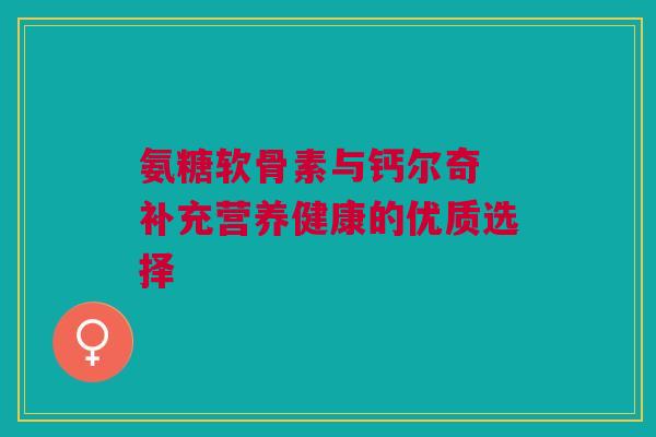 氨糖软骨素与钙尔奇 补充营养健康的优质选择