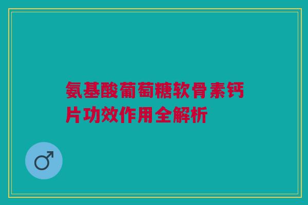 氨基酸葡萄糖软骨素钙片功效作用全解析